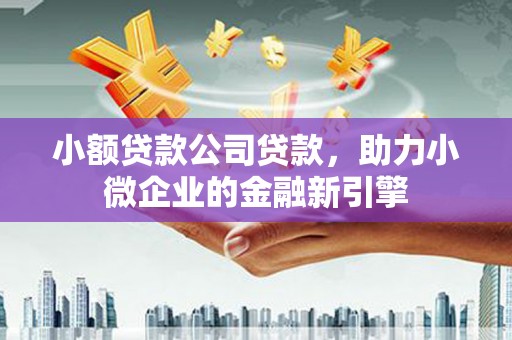 铜官山小额贷款公司贷款，助力小微企业的金融新引擎