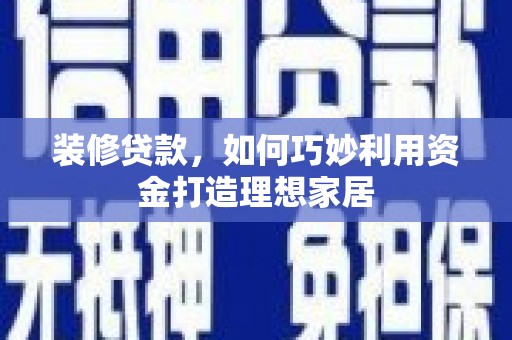 铜官山装修贷款，如何巧妙利用资金打造理想家居