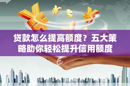铜官山贷款怎么提高额度？五大策略助你轻松提升信用额度