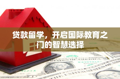 铜官山贷款留学，开启国际教育之门的智慧选择