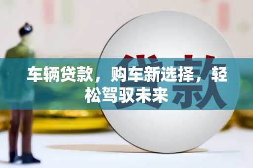 铜官山车辆贷款，购车新选择，轻松驾驭未来