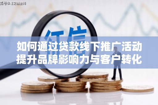 铜官山如何通过贷款线下推广活动提升品牌影响力与客户转化率