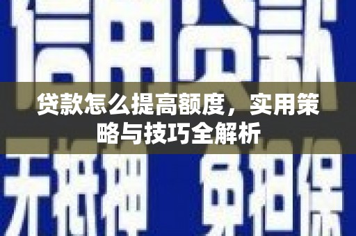 铜官山贷款怎么提高额度，实用策略与技巧全解析