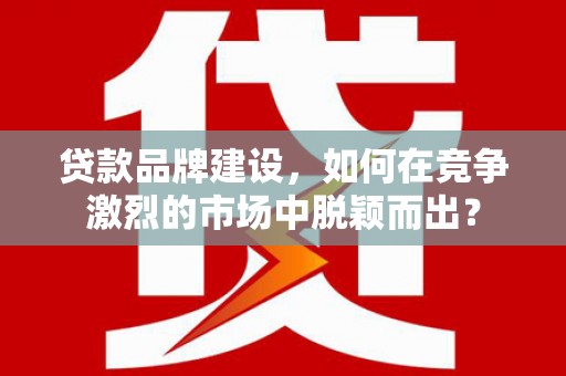 铜官山贷款品牌建设，如何在竞争激烈的市场中脱颖而出？