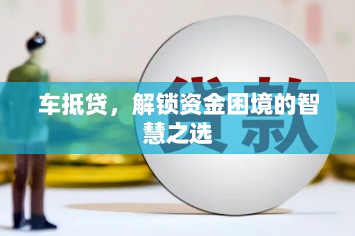 铜官山车抵贷，解锁资金困境的智慧之选