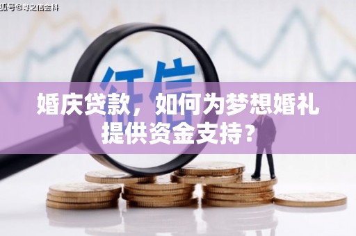铜官山婚庆贷款，如何为梦想婚礼提供资金支持？