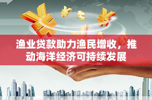 铜官山渔业贷款助力渔民增收，推动海洋经济可持续发展