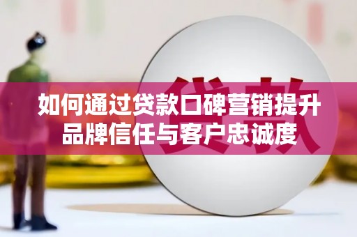 铜官山如何通过贷款口碑营销提升品牌信任与客户忠诚度