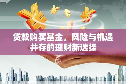 铜官山贷款购买基金，风险与机遇并存的理财新选择