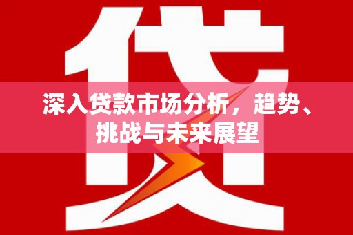 铜官山深入贷款市场分析，趋势、挑战与未来展望