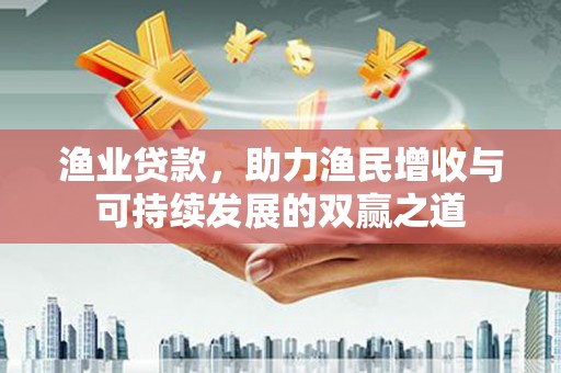 铜官山渔业贷款，助力渔民增收与可持续发展的双赢之道