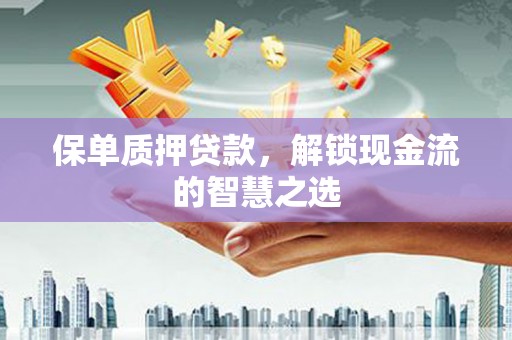 铜官山保单质押贷款，解锁现金流的智慧之选