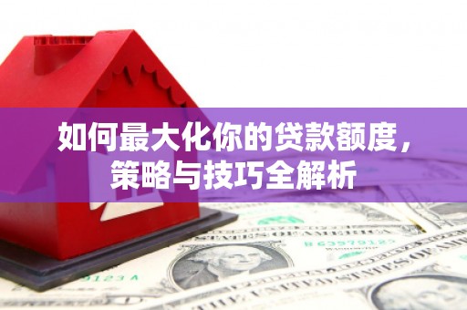 铜官山如何最大化你的贷款额度，策略与技巧全解析