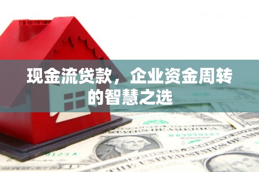 铜官山现金流贷款，企业资金周转的智慧之选