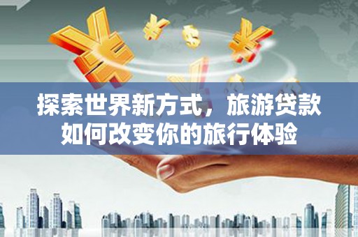 铜官山探索世界新方式，旅游贷款如何改变你的旅行体验