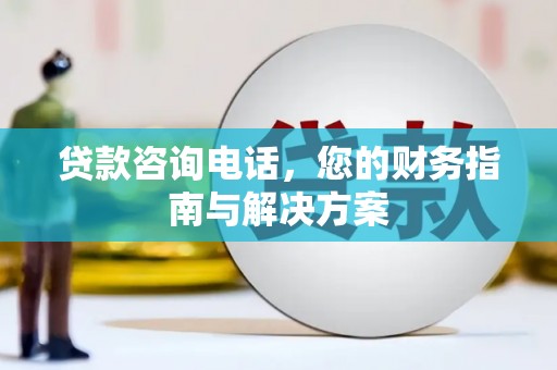 铜官山贷款咨询电话，您的财务指南与解决方案